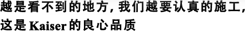 越是看不到的地方，我們?cè)揭J(rèn)真的施工，這是Kaiser的良心品質(zhì)