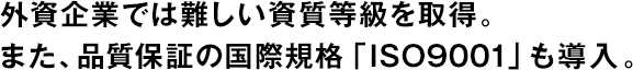 外資企業(yè)では難しい資質(zhì)等級(jí)を取得。また、品質(zhì)保証の國(guó)際規(guī)格「ISO9001」も導(dǎo)入。