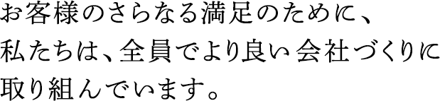 お客様のさらなる満足のために、私たちは、全員でより良い會(huì)社づくりに取り組んでいます。