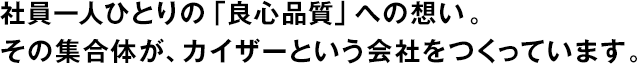 社員一人ひとりの「良心品質(zhì)」への想い。その集合體が、カイザーという會(huì)社をつくっています。