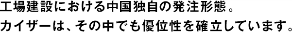 工場建設(shè)における中國獨(dú)自の発注形態(tài)。カイザーは、その中でも優(yōu)位性を確立しています。