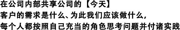 在公司內(nèi)部共享公司的【今天】 客戶的需求是什么、為此我們應(yīng)該做什么，每個(gè)人都按照自己充當(dāng)?shù)慕巧伎紗栴}并付諸實(shí)踐